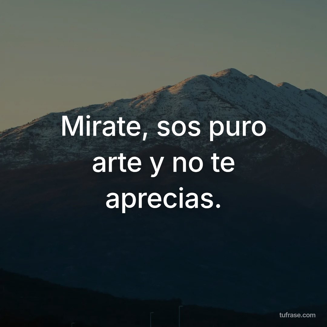 Mirate, sos puro arte y no te aprecias.