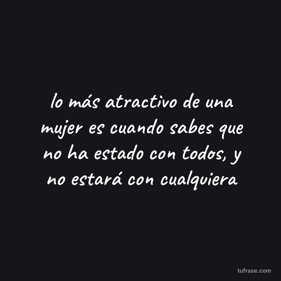 lo más atractivo de una mujer es cuando sabes que no ha estado con todos, y no estará con cualquiera