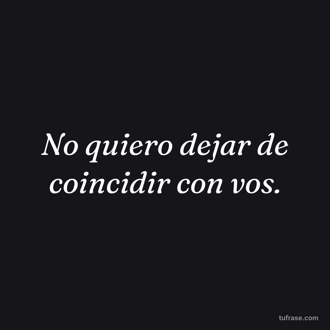 No quiero dejar de coincidir con vos.