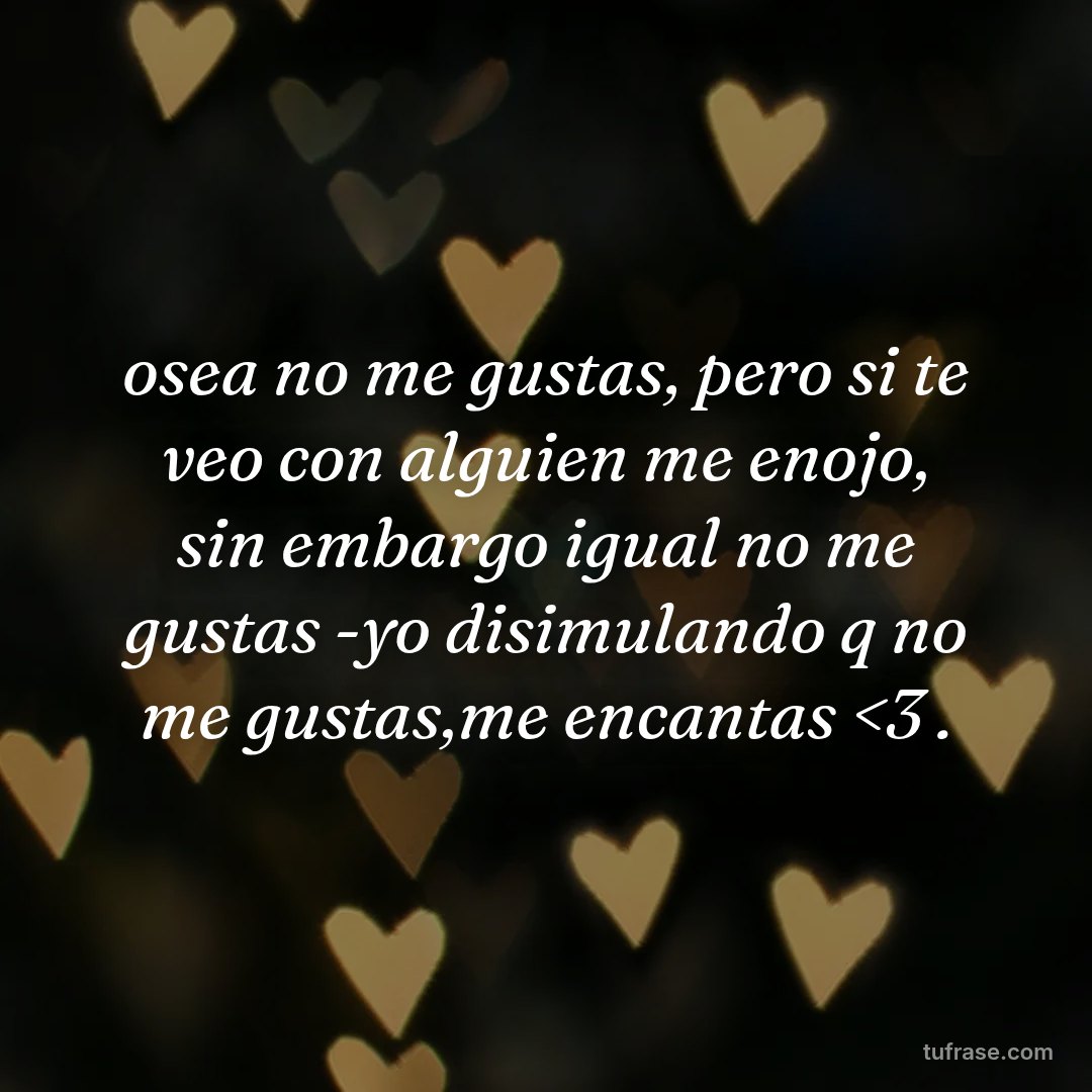 osea no me gustas, pero si te veo con alguien me enojo, sin embargo igual no me gustas -yo disimulando q no me gustas,me encantas <3 .