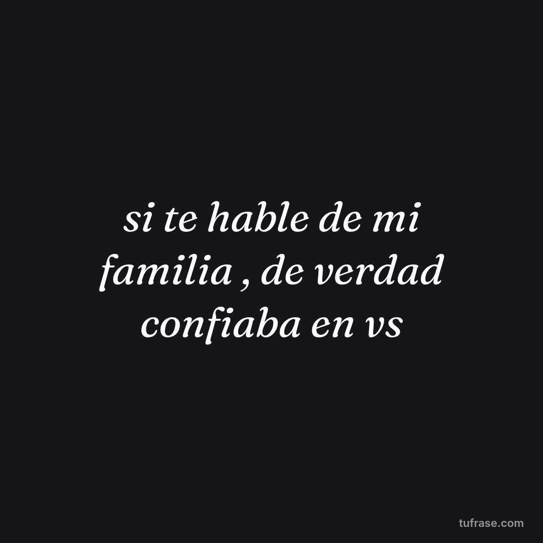 si te hable de mi familia , de verdad confiaba en vs