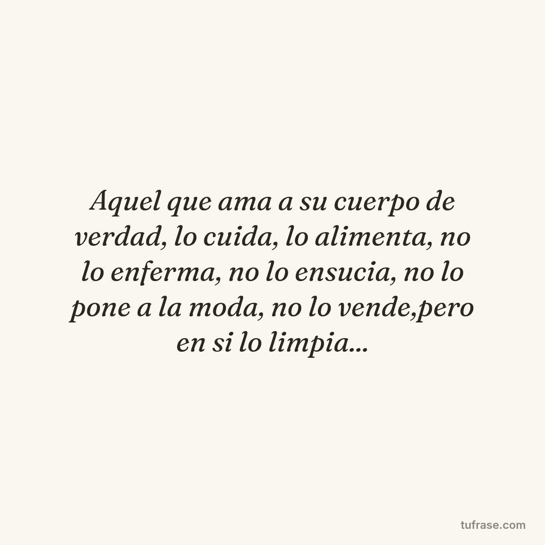 Aquel que ama a su cuerpo de verdad, lo cuida, lo alimenta, no lo enferma, no lo ensucia, no lo pone a la moda, no lo vende,pero en si lo limpia...