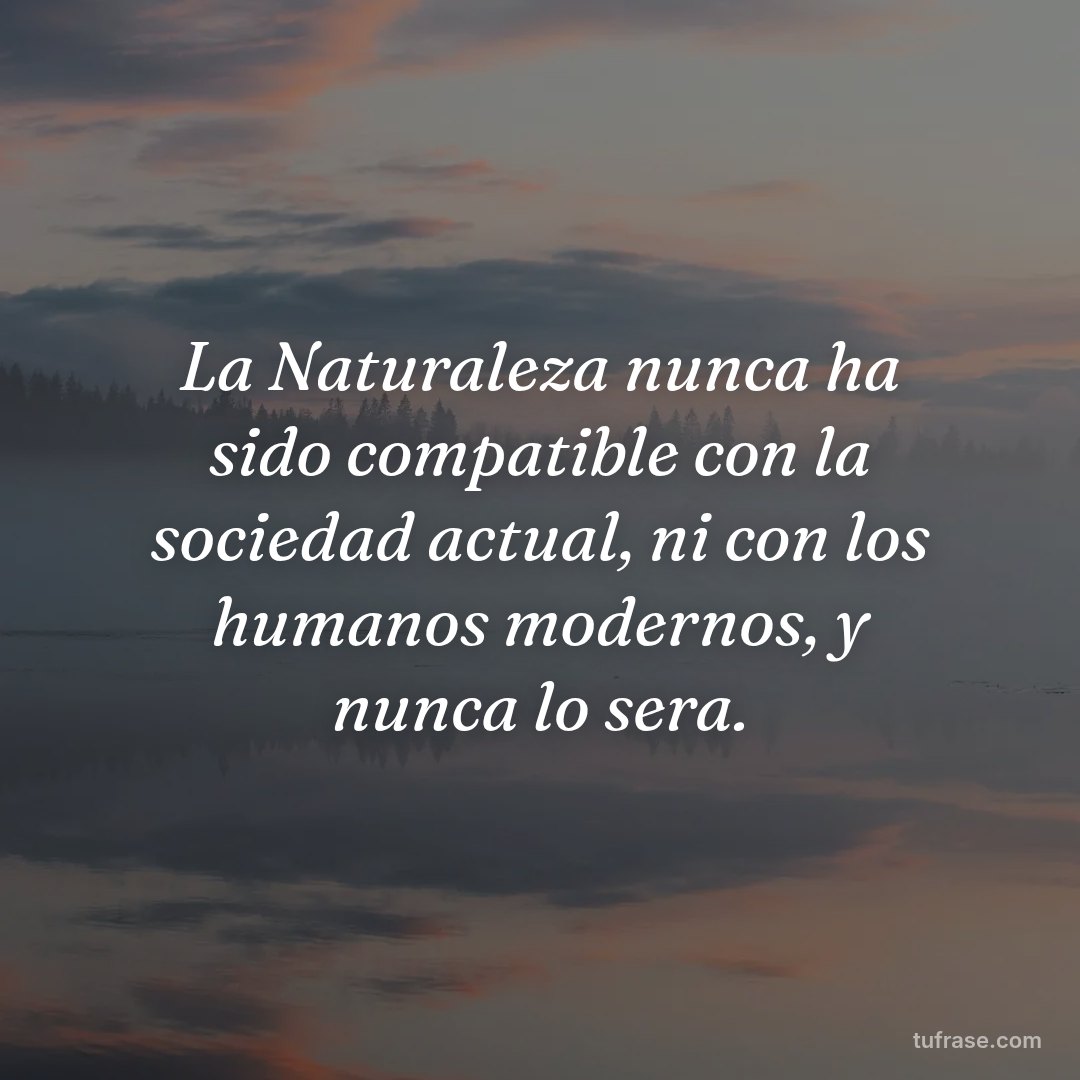 La Naturaleza nunca ha sido compatible con la sociedad actual, ni con los humanos modernos, y nunca lo sera.