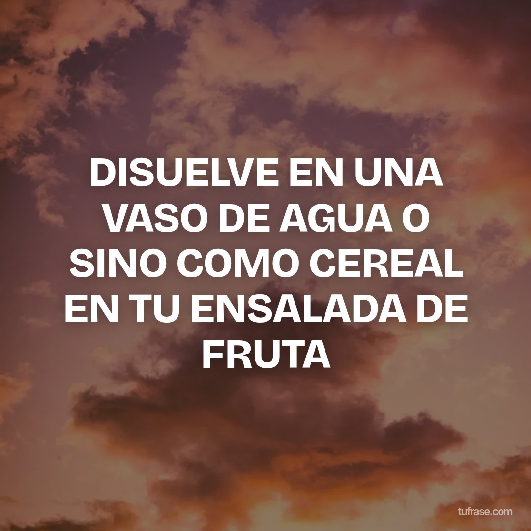 DISUELVE EN UNA VASO DE AGUA O SINO COMO CEREAL EN TU ENSALADA DE FRUTA