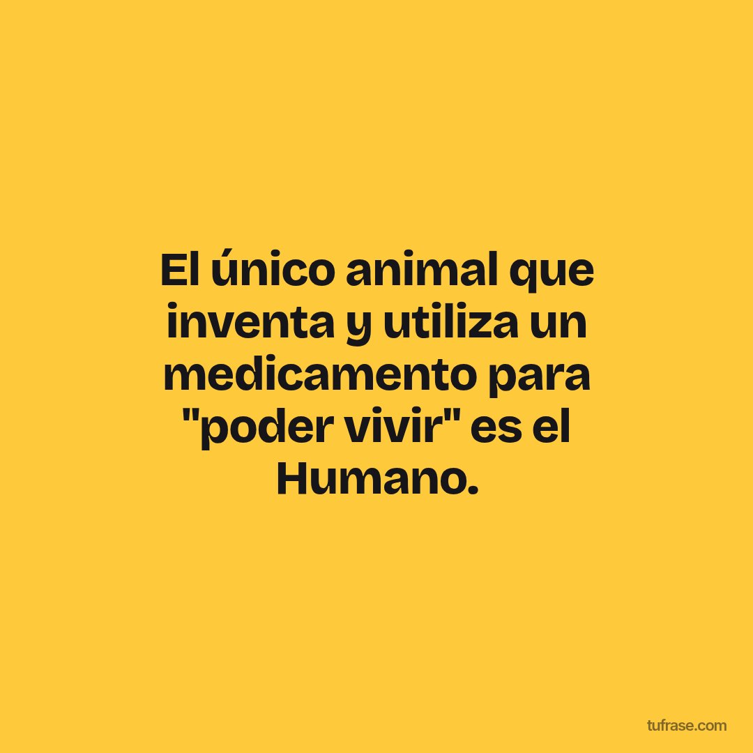 El único animal que inventa y utiliza un medicamento para "poder vivir" es el Humano.