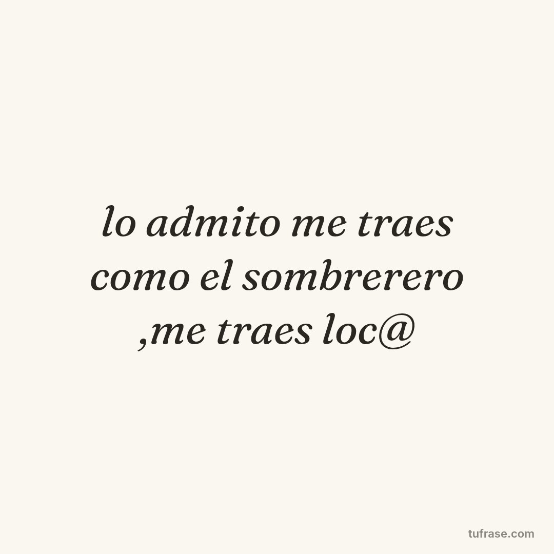 lo admito me traes como el sombrerero ,me traes loc@
