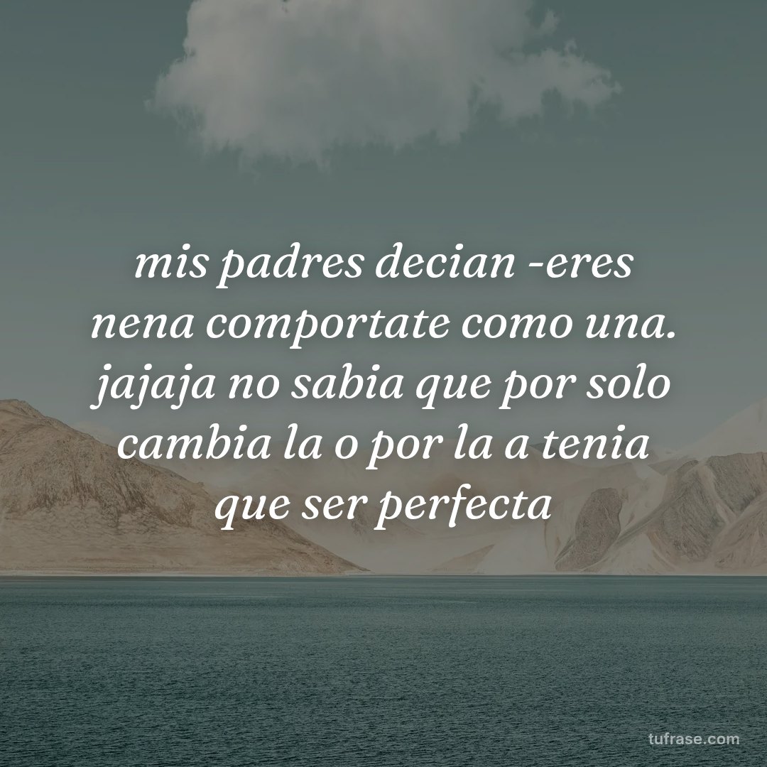 mis padres decian -eres nena comportate como una. jajaja no sabia que por solo cambia la o por la a tenia que ser perfecta