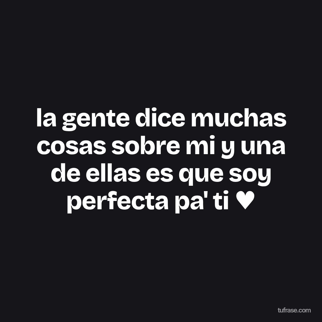 la gente dice muchas cosas sobre mi y una de ellas es que soy perfecta pa' ti ♥