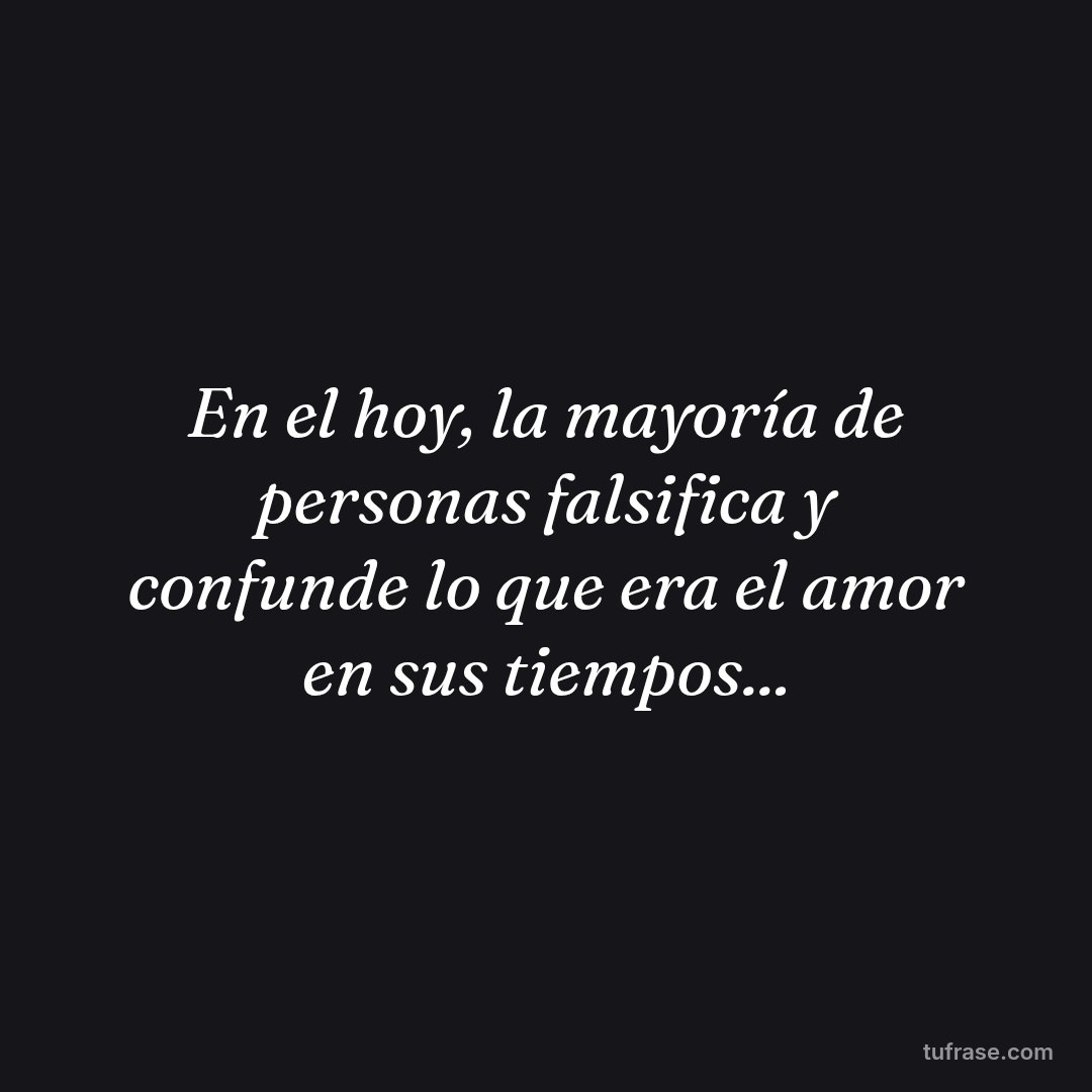 En el hoy, la mayoría de personas falsifica y confunde lo que era el amor en sus tiempos...