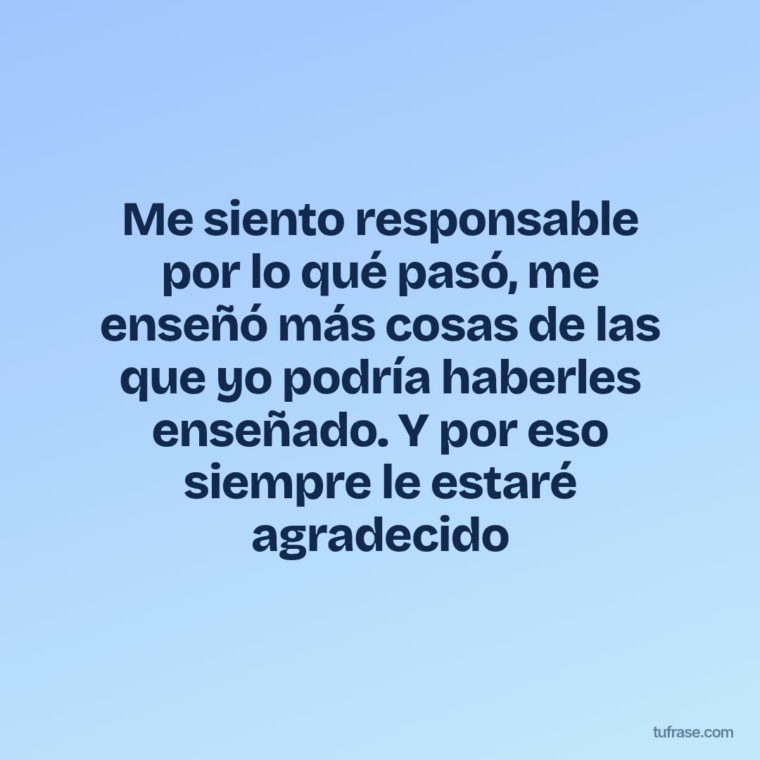 Me siento responsable por lo qué pasó, me enseñó más cosas de las que yo podría haberles enseñado. Y por eso siempre le estaré agradecido