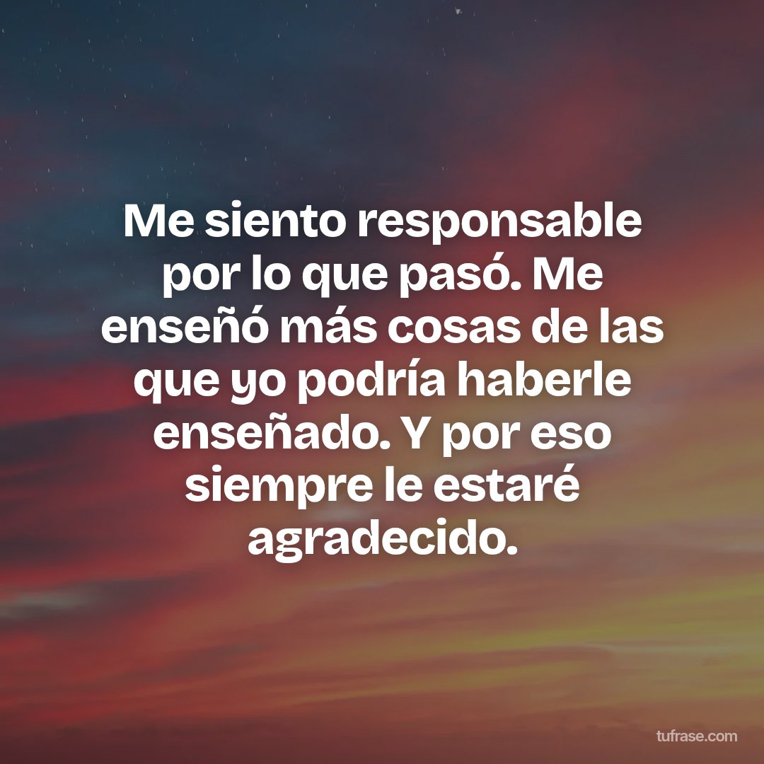 Me siento responsable por lo que pasó. Me enseñó más cosas de las que yo podría haberle enseñado. Y por eso siempre le estaré agradecido.