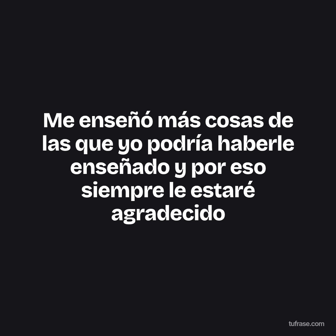 Me enseñó más cosas de las que yo podría haberle enseñado y por eso siempre le estaré agradecido