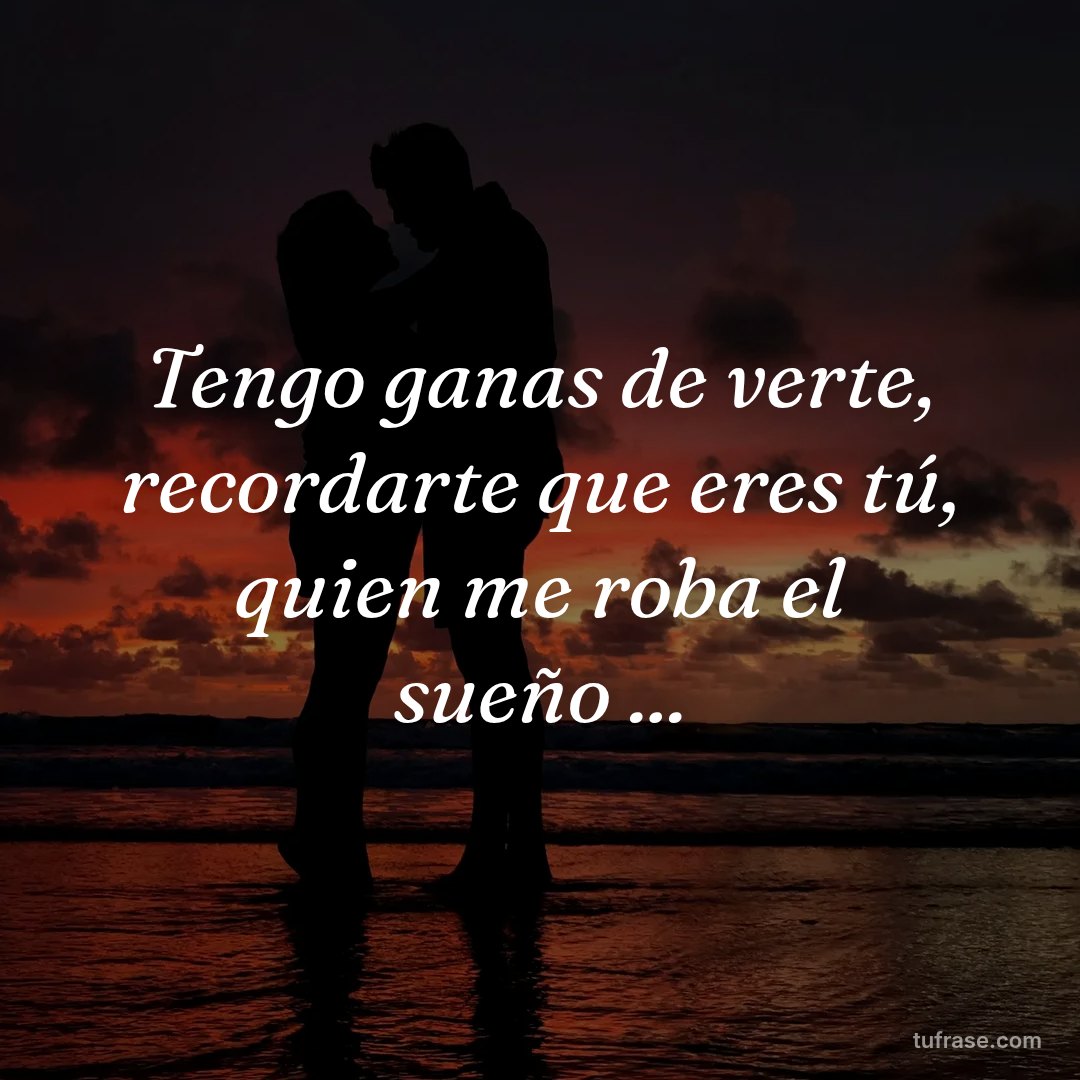 Tengo ganas de verte, recordarte que eres tú, quien me roba el sueño ...