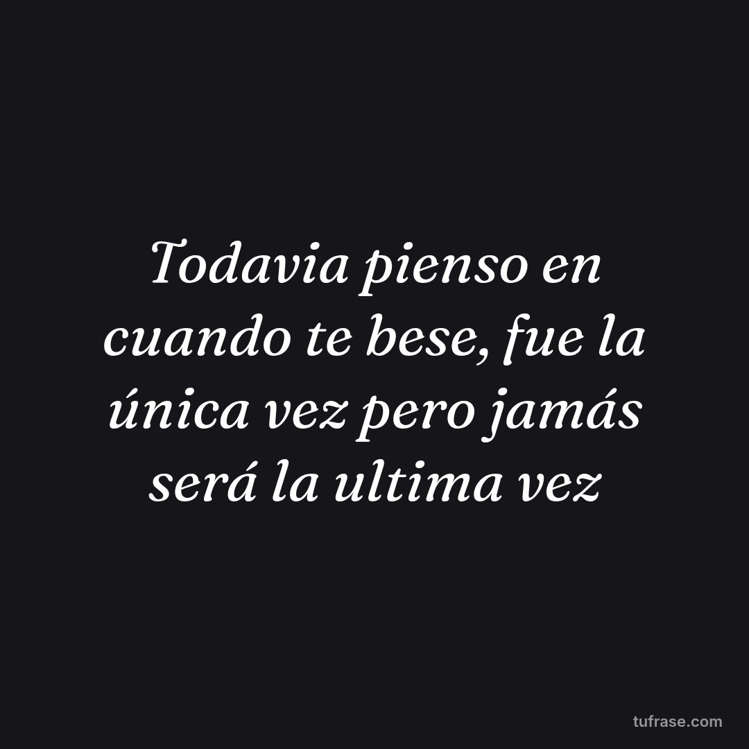 Todavia pienso en cuando te bese, fue la única vez pero jamás será la ultima vez