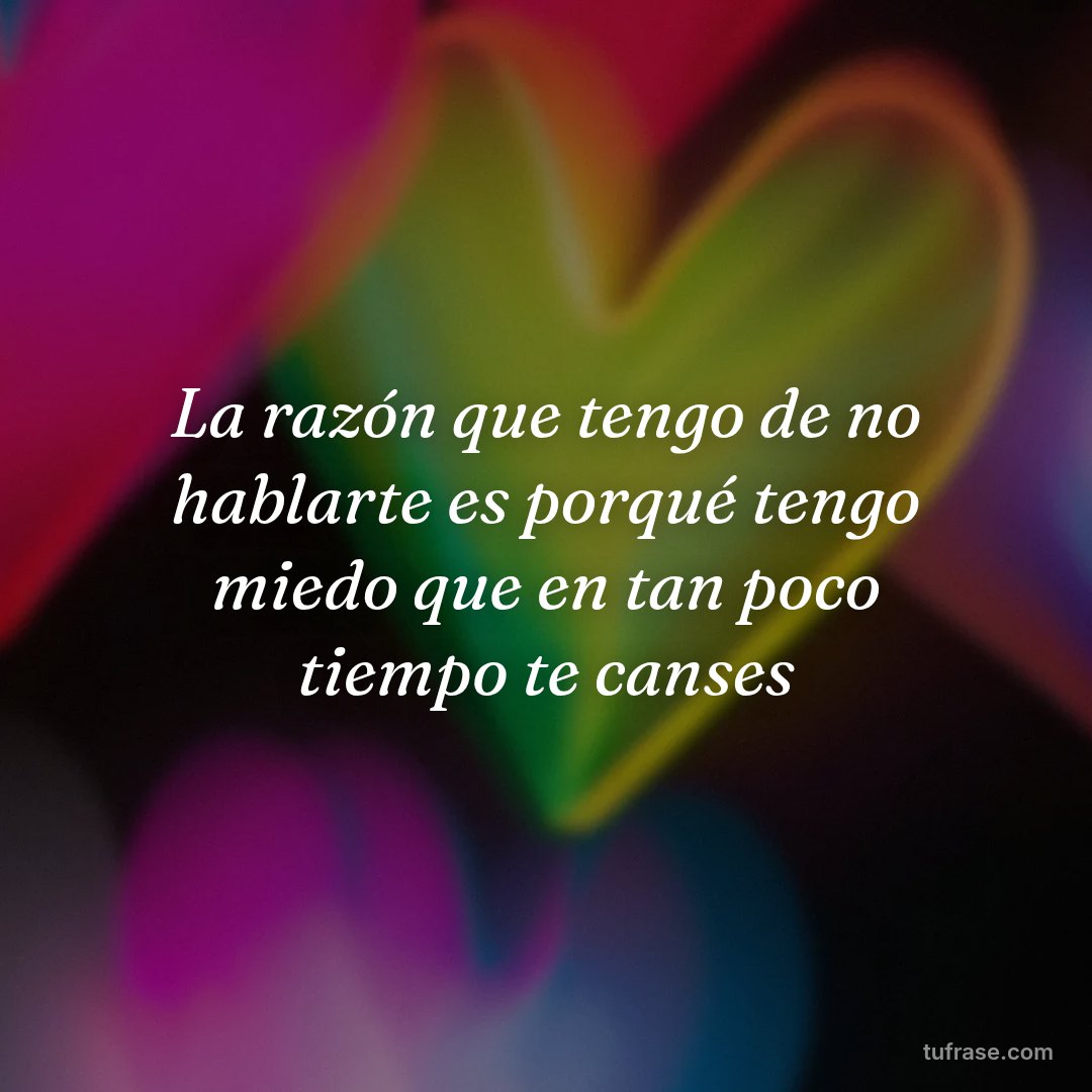La razón que tengo de no hablarte es porqué tengo miedo que en tan poco tiempo te canses