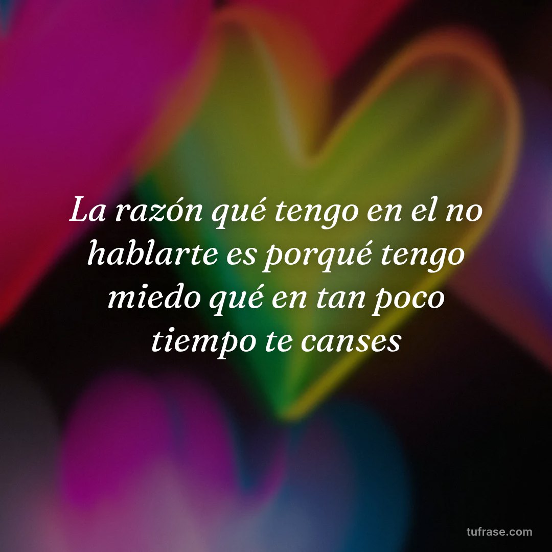 La razón qué tengo en el no hablarte es porqué tengo miedo qué en tan poco tiempo te canses
