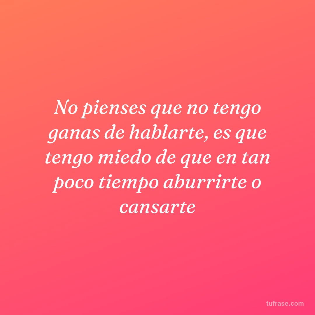 No pienses que no tengo ganas de hablarte, es que tengo miedo de que en tan poco tiempo aburrirte o cansarte