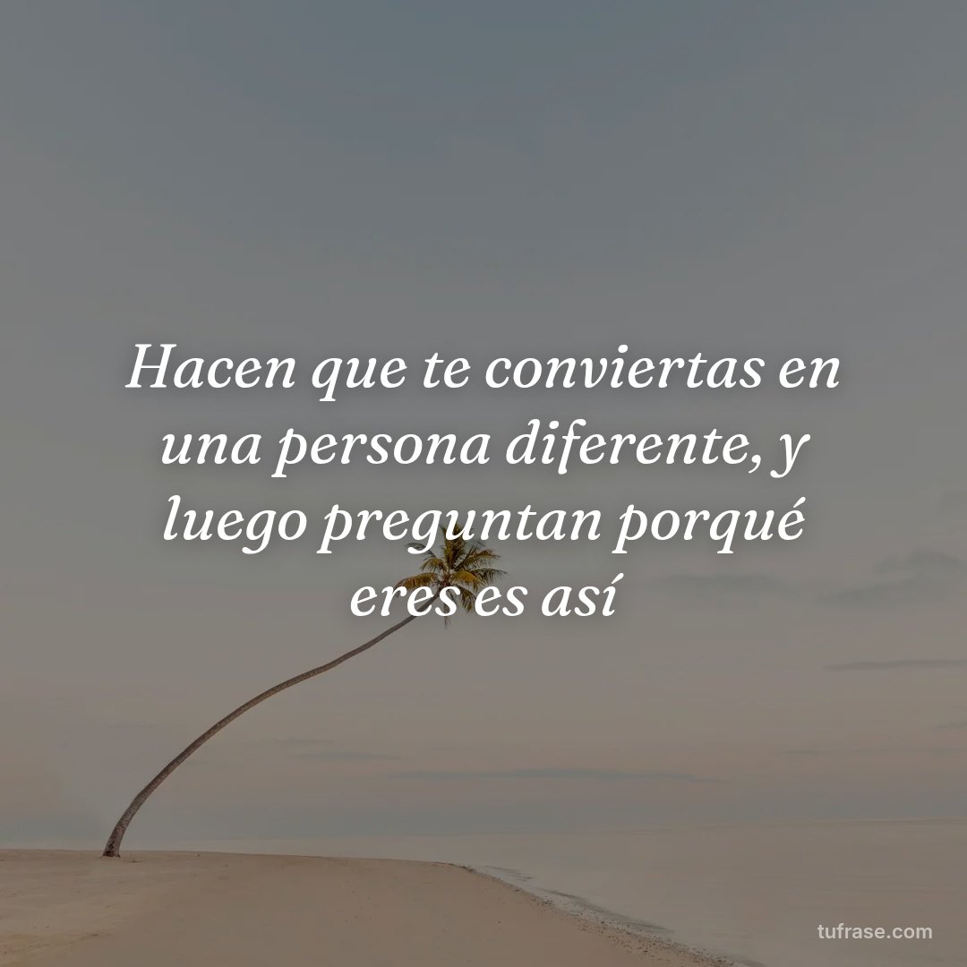 Hacen que te conviertas en una persona diferente, y luego preguntan porqué eres es así