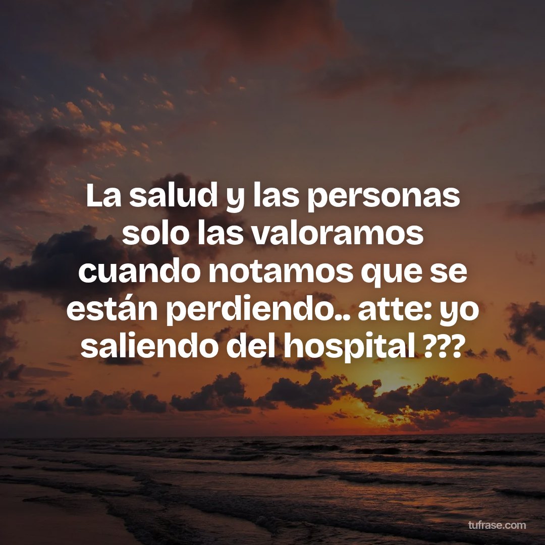 La salud y las personas solo las valoramos cuando notamos que se están perdiendo.. atte: yo saliendo del hospital ???