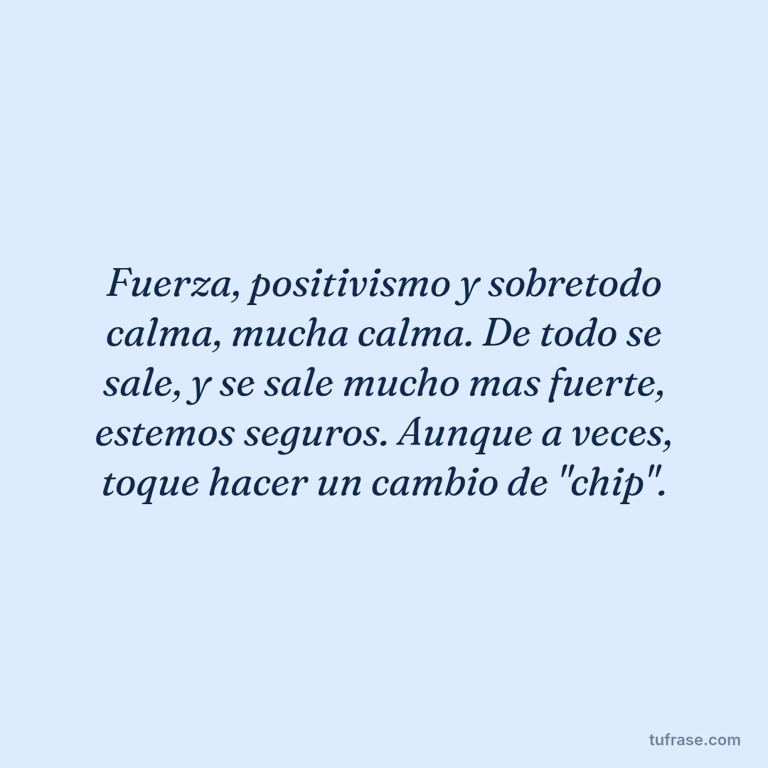 Fuerza, positivismo y sobretodo calma, mucha calma. De todo se sale, y se sale mucho mas fuerte, estemos seguros. Aunque a veces, toque hacer un cambio de "chip".