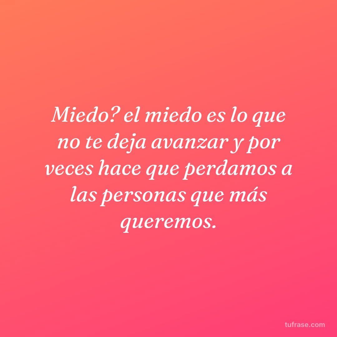 Miedo? el miedo es lo que no te deja avanzar y por veces hace que perdamos a las personas que más queremos.