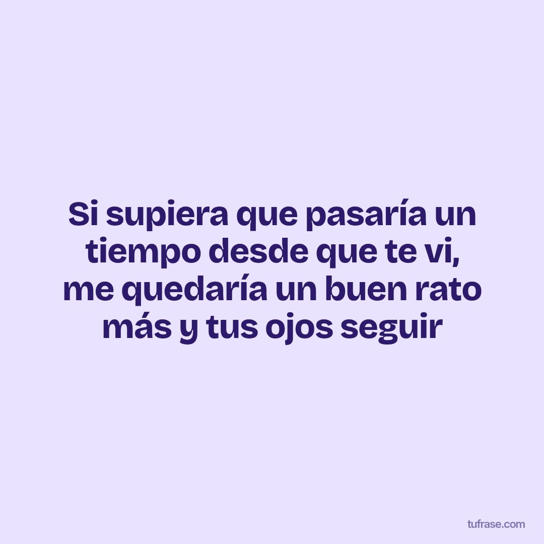 Si supiera que pasaría un tiempo desde que te vi, me quedaría un buen rato más y tus ojos seguir