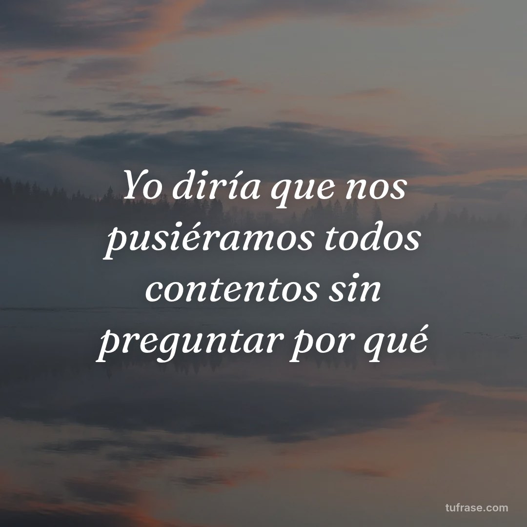 Yo diría que nos pusiéramos todos contentos sin preguntar por qué
