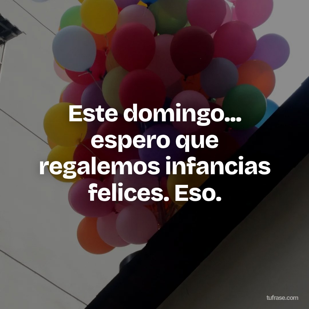 Este domingo... espero que regalemos infancias felices. Eso.