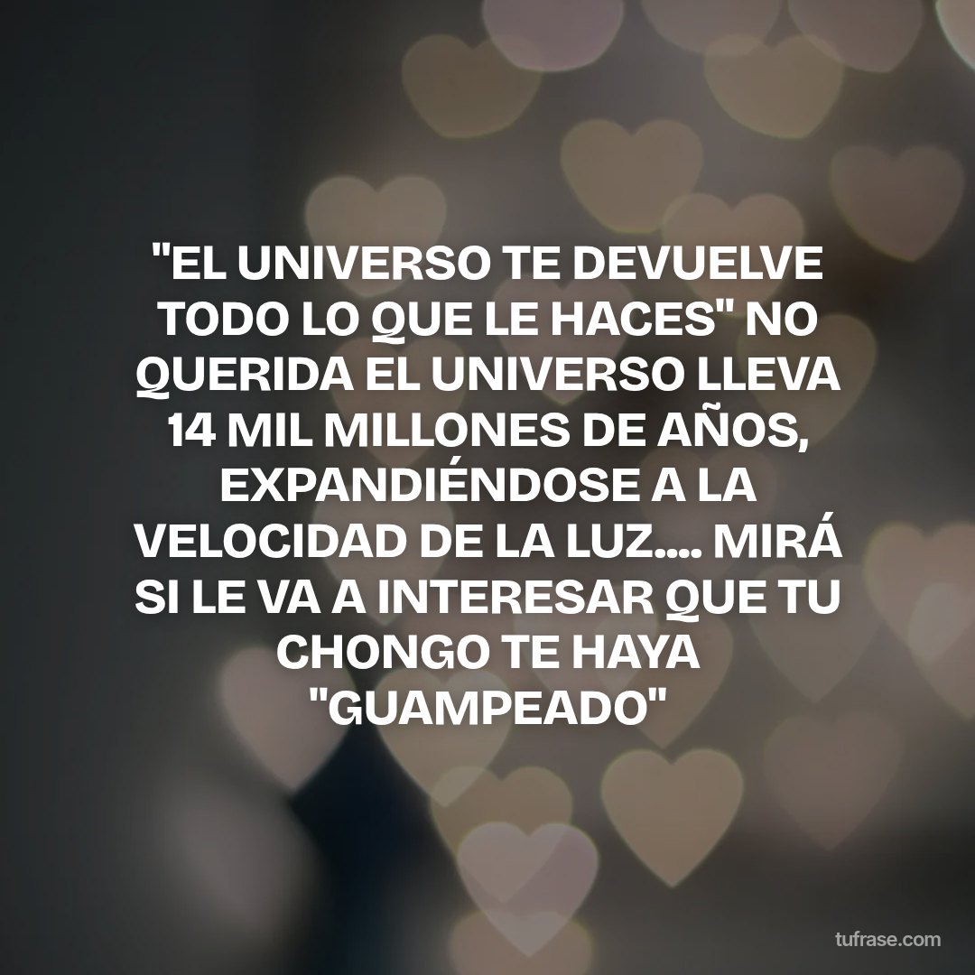 "EL UNIVERSO TE DEVUELVE TODO LO QUE LE HACES" NO QUERIDA EL UNIVERSO LLEVA 14 MIL MILLONES DE AÑOS, EXPANDIÉNDOSE A LA VELOCIDAD DE LA LUZ.... MIRÁ SI LE VA A INTERESAR QUE TU CHONGO TE HAYA "GUAMPEADO"