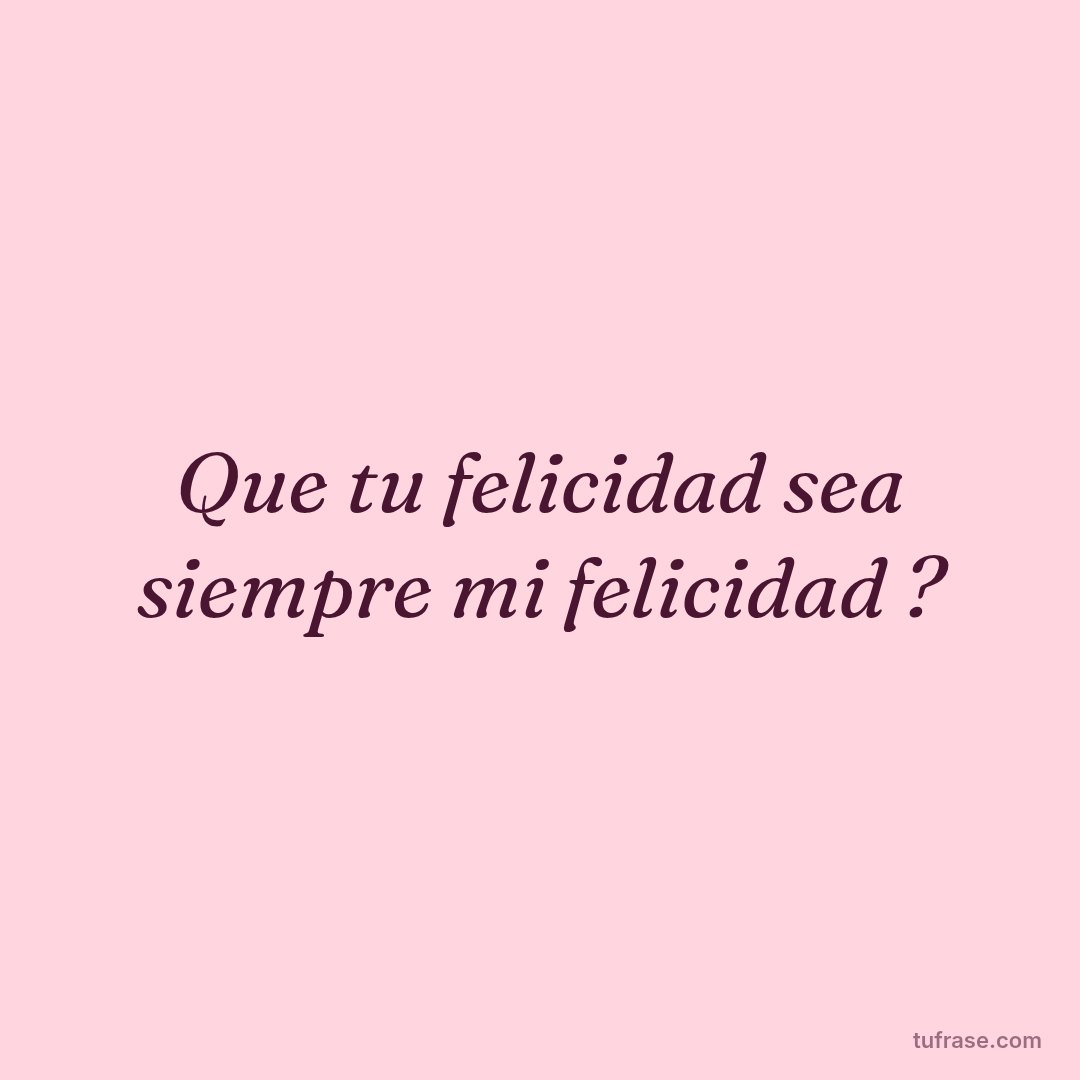 Que tu felicidad sea siempre mi felicidad ?