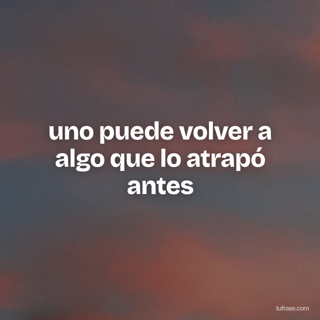 uno puede volver a algo que lo atrapó antes