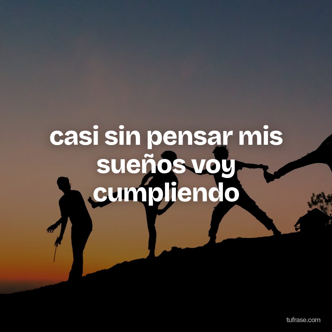 casi sin pensar mis sueños voy cumpliendo