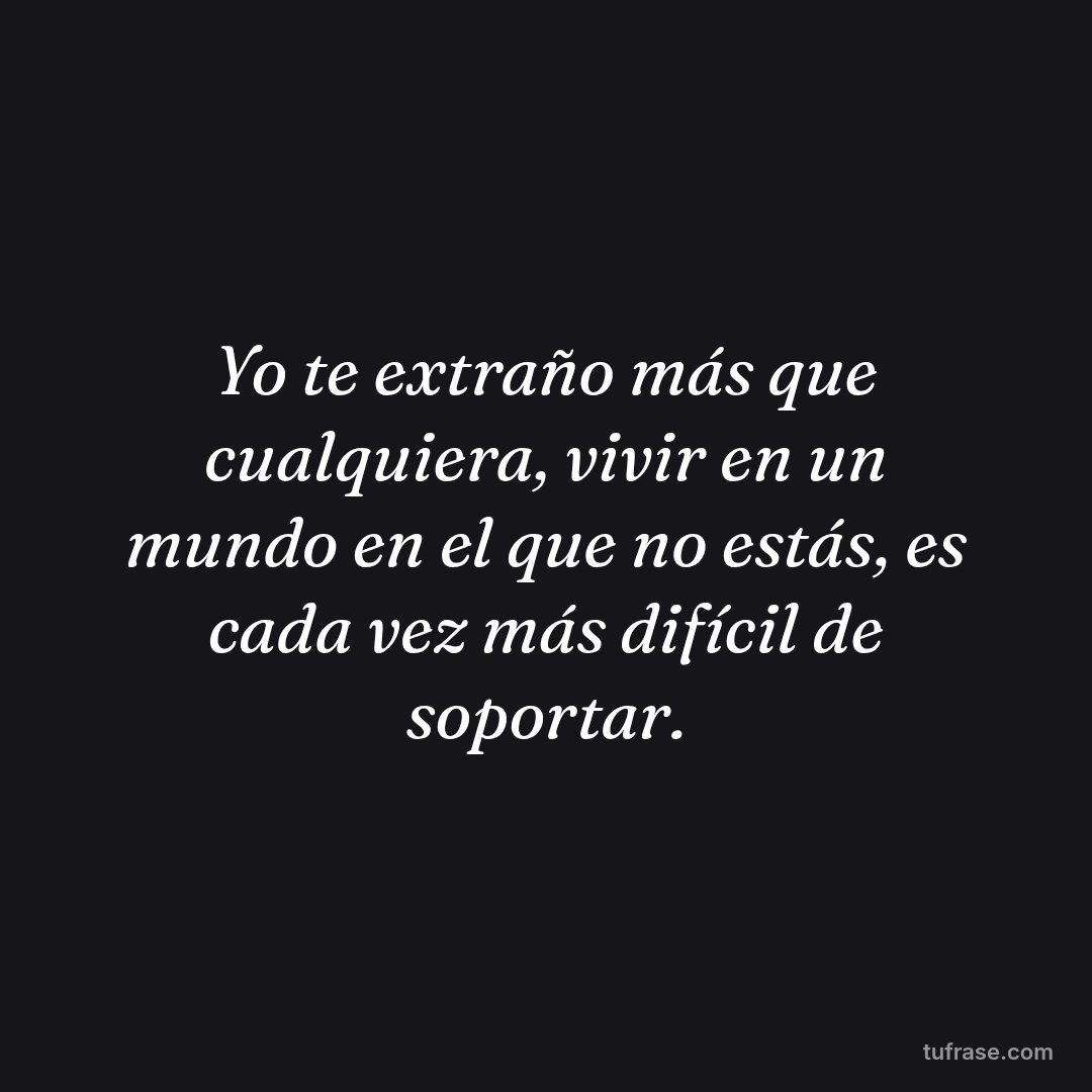 Yo te extraño más que cualquiera, vivir en un mundo en el que no estás, es cada vez más difícil de soportar.
