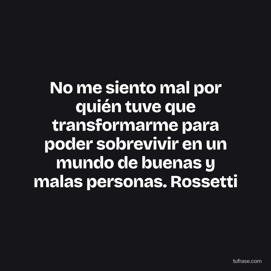 No me siento mal por quién tuve que transformarme para poder sobrevivir en un mundo de buenas y malas personas. Rossetti