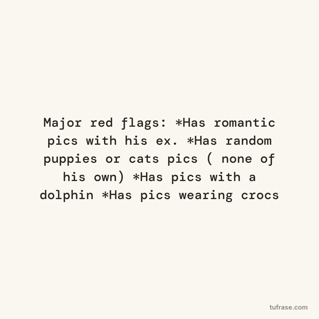 Major red flags: *Has romantic pics with his ex. *Has random puppies or cats pics ( none of his own) *Has pics with a dolphin *Has pics wearing crocs