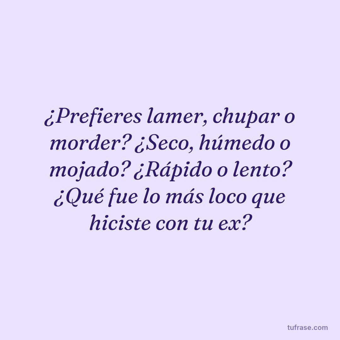 ¿Prefieres lamer, chupar o morder? ¿Seco, húmedo o mojado? ¿Rápido o lento? ¿Qué fue lo más loco que hiciste con tu ex?