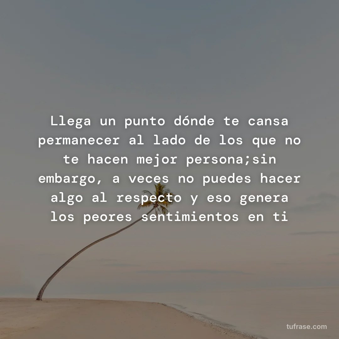 Llega un punto dónde te cansa permanecer al lado de los que no te hacen mejor persona;sin embargo, a veces no puedes hacer algo al respecto y eso genera los peores sentimientos en ti