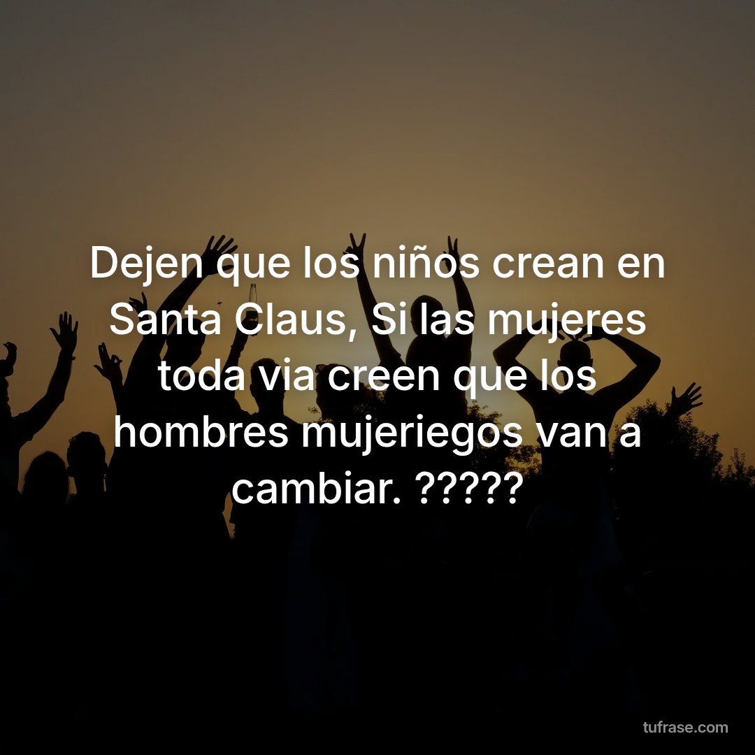 Dejen que los niños crean en Santa Claus, Si las mujeres toda via creen que los hombres mujeriegos van a cambiar. ?????