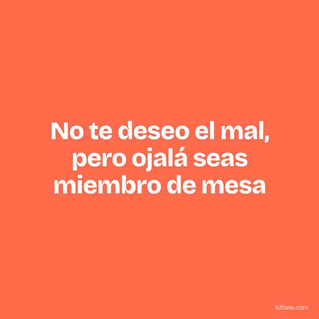 No te deseo el mal, pero ojalá seas miembro de mesa