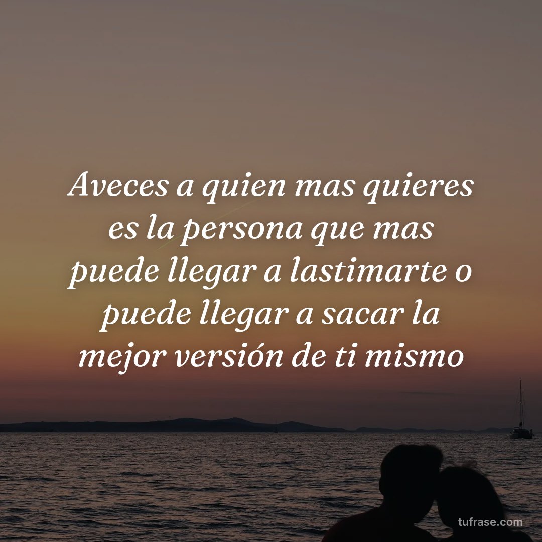 Aveces a quien mas quieres es la persona que mas puede llegar a lastimarte o puede llegar a sacar la mejor versión de ti mismo