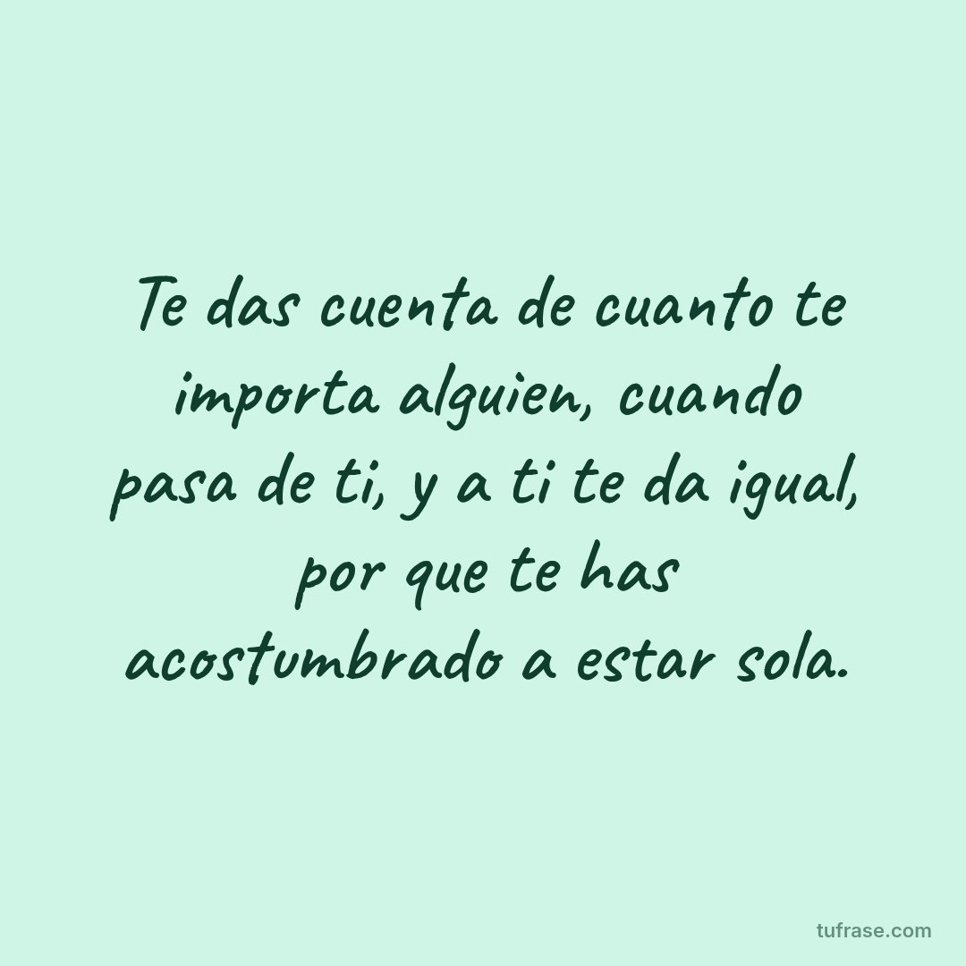 Te das cuenta de cuanto te importa alguien, cuando pasa de ti, y a ti te da igual, por que te has acostumbrado a estar sola.