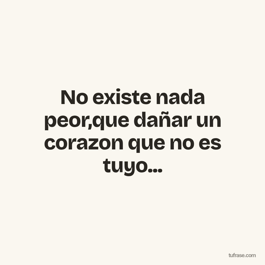 No existe nada peor,que dañar un corazon que no es tuyo...