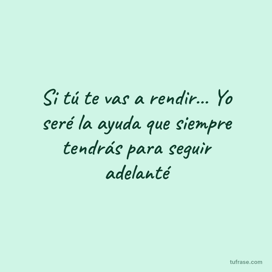 Si tú te vas a rendir... Yo seré la ayuda que siempre tendrás para seguir adelanté