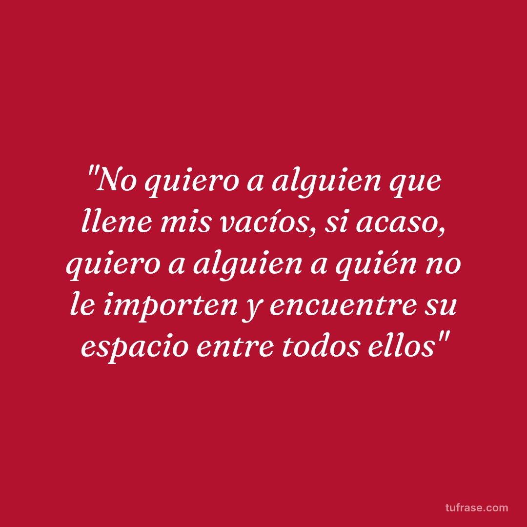 "No quiero a alguien que llene mis vacíos, si acaso, quiero a alguien a quién no le importen y encuentre su espacio entre todos ellos"