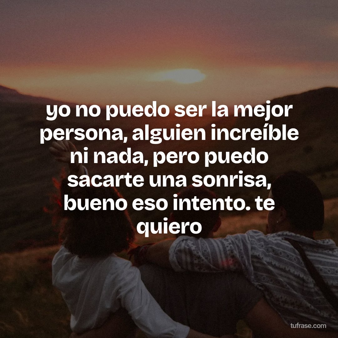 yo no puedo ser la mejor persona, alguien increíble ni nada, pero puedo sacarte una sonrisa, bueno eso intento. te quiero