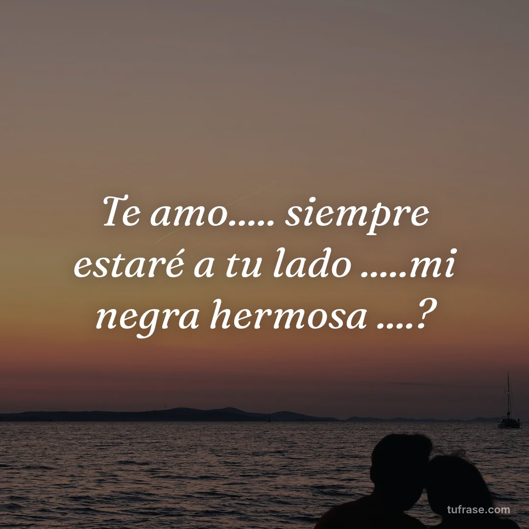 Te amo..... siempre estaré a tu lado .....mi negra hermosa ....?