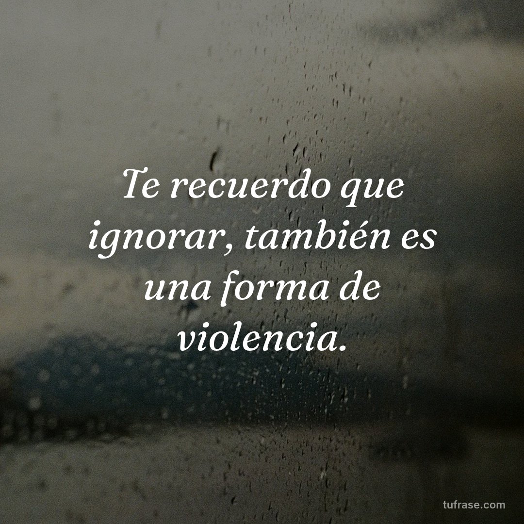 Te recuerdo que ignorar, también es una forma de violencia.