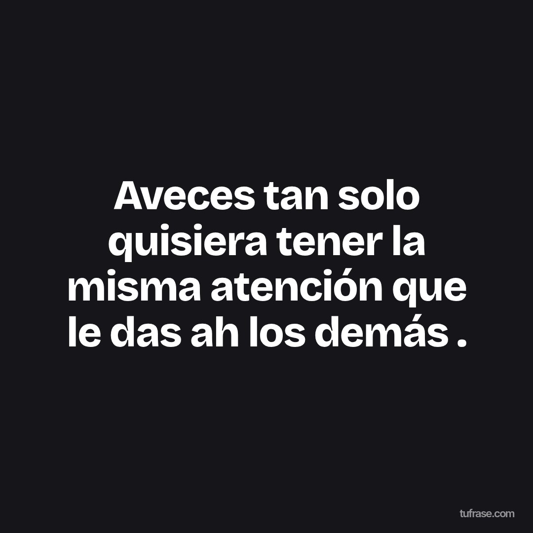 Aveces tan solo quisiera tener la misma atención que le das ah los demás .