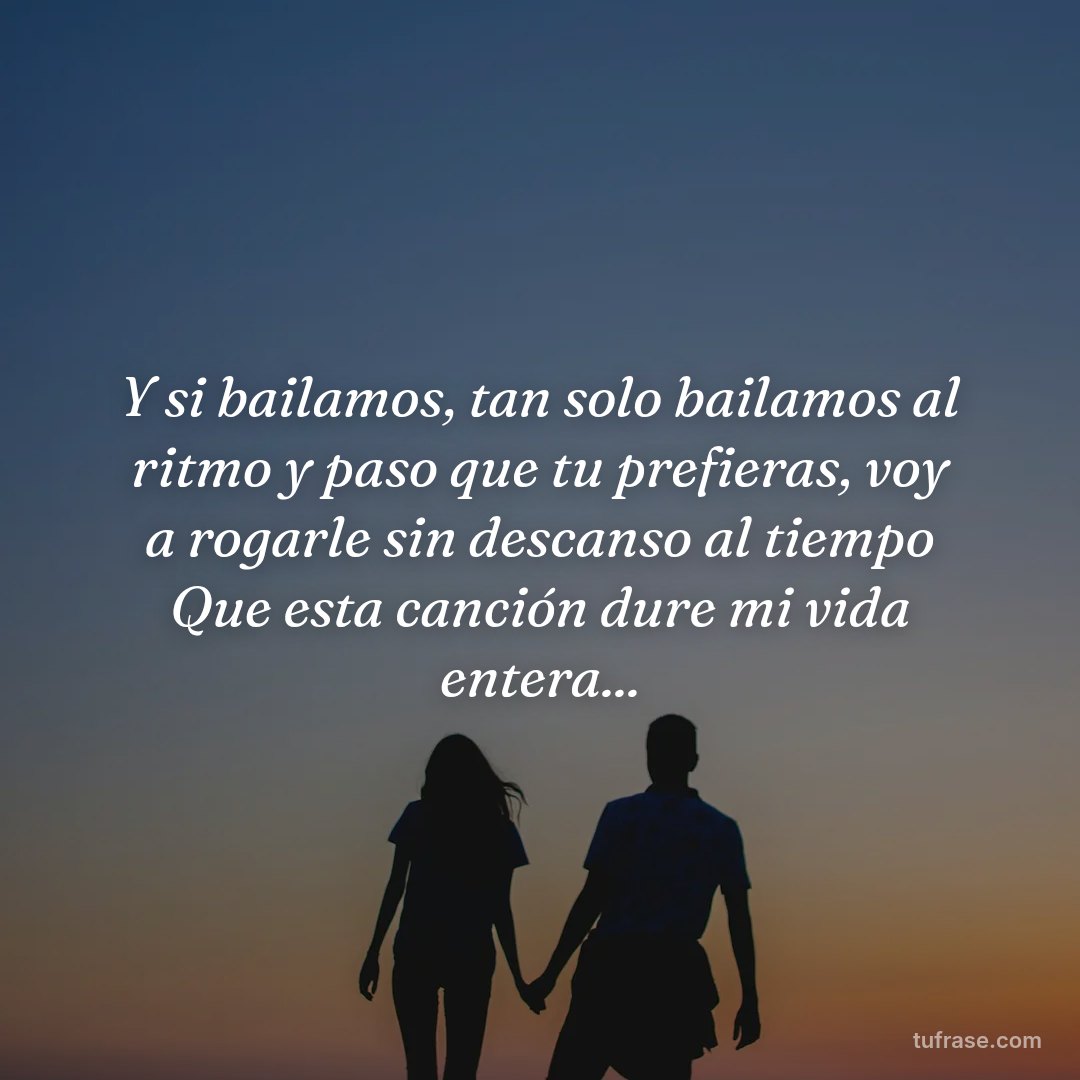 Y si bailamos, tan solo bailamos al ritmo y paso que tu prefieras, voy a rogarle sin descanso al tiempo Que esta canción dure mi vida entera...