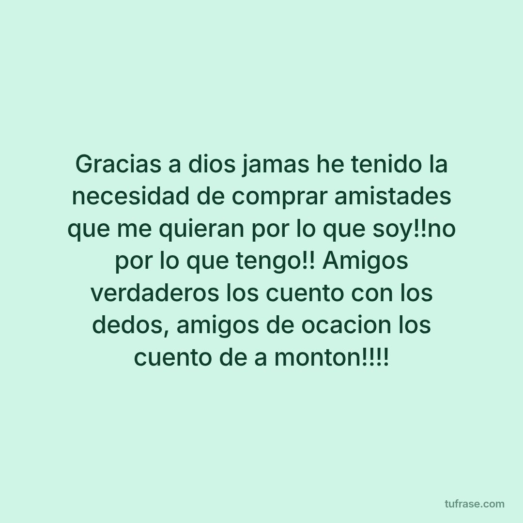 Gracias a dios jamas he tenido la necesidad de comprar amistades que me quieran por lo que soy!!no por lo que tengo!! Amigos verdaderos los cuento con los dedos, amigos de ocacion los cuento de a monton!!!!